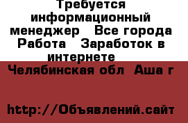 Требуется информационный менеджер - Все города Работа » Заработок в интернете   . Челябинская обл.,Аша г.